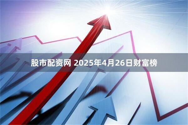 股市配资网 2025年4月26日财富榜