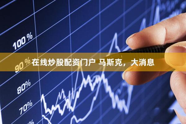 在线炒股配资门户 马斯克，大消息