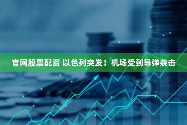 官网股票配资 以色列突发！机场受到导弹袭击