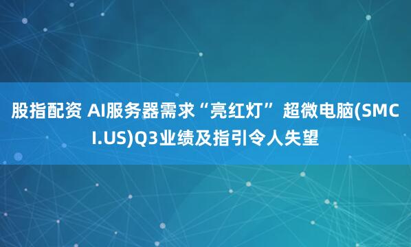 股指配资 AI服务器需求“亮红灯” 超微电脑(SMCI.US)Q3业绩及指引令人失望