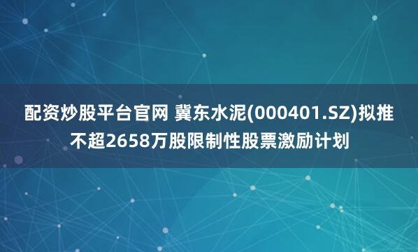 配资炒股平台官网 冀东水泥(000401.SZ)拟推不超2658万股限制性股票激励计划