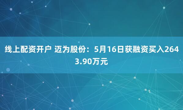 线上配资开户 迈为股份：5月16日获融资买入2643.90万元