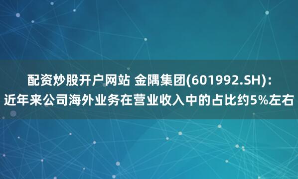 配资炒股开户网站 金隅集团(601992.SH)：近年来公司海外业务在营业收入中的占比约5%左右