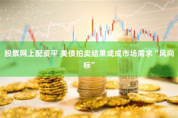 股票网上配资平 美债拍卖结果或成市场需求“风向标”