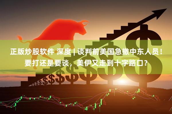 正版炒股软件 深度 | 谈判前美国急撤中东人员！要打还是要谈，美伊又走到十字路口？