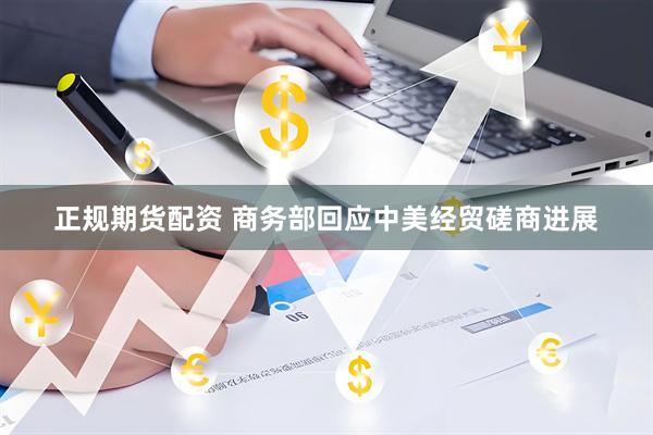 正规期货配资 商务部回应中美经贸磋商进展