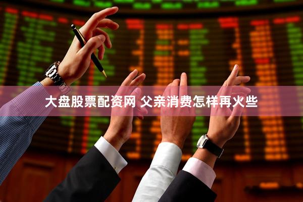 大盘股票配资网 父亲消费怎样再火些