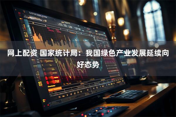网上配资 国家统计局：我国绿色产业发展延续向好态势