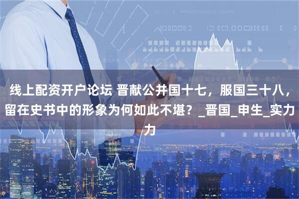 线上配资开户论坛 晋献公并国十七，服国三十八，留在史书中的形象为何如此不堪？_晋国_申生_实力
