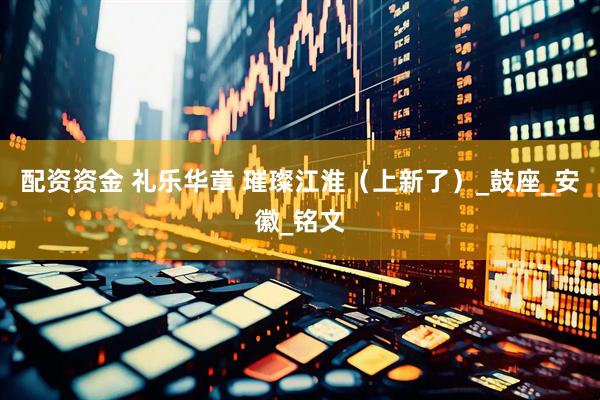 配资资金 礼乐华章 璀璨江淮（上新了）_鼓座_安徽_铭文
