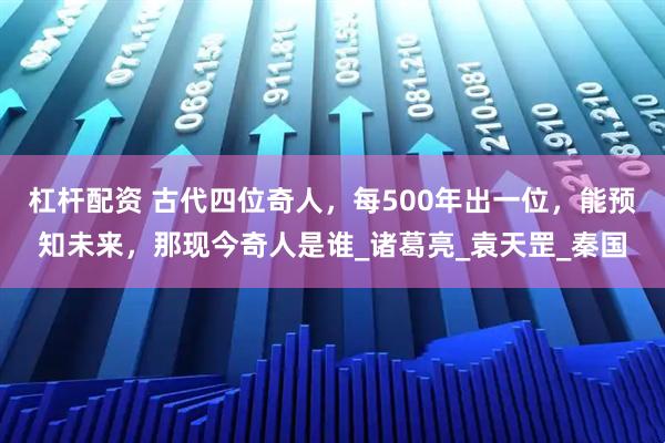 杠杆配资 古代四位奇人，每500年出一位，能预知未来，那现今奇人是谁_诸葛亮_袁天罡_秦国