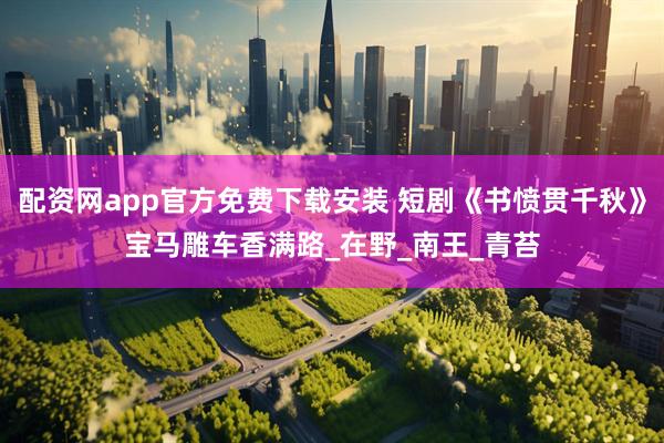 配资网app官方免费下载安装 短剧《书愤贯千秋》宝马雕车香满路_在野_南王_青苔
