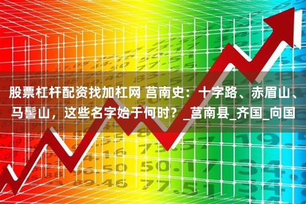 股票杠杆配资找加杠网 莒南史：十字路、赤眉山、马髻山，这些名字始于何时？_莒南县_齐国_向国