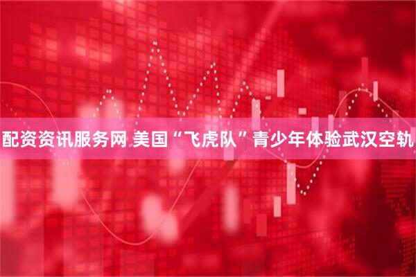 配资资讯服务网 美国“飞虎队”青少年体验武汉空轨