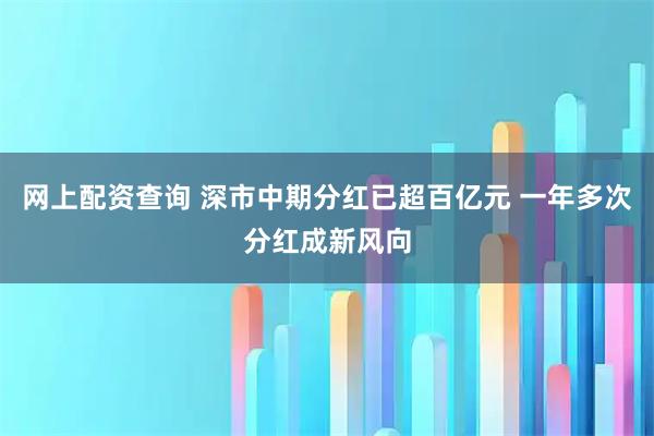 网上配资查询 深市中期分红已超百亿元 一年多次分红成新风向