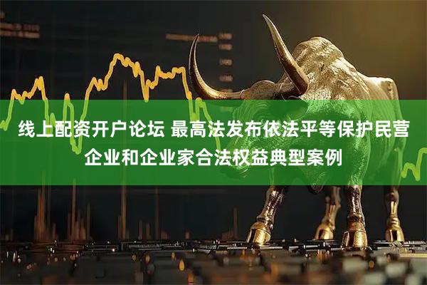 线上配资开户论坛 最高法发布依法平等保护民营企业和企业家合法权益典型案例