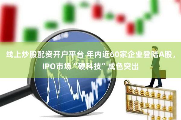 线上炒股配资开户平台 年内近60家企业登陆A股，IPO市场“硬科技”成色突出