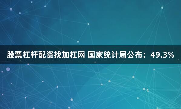 股票杠杆配资找加杠网 国家统计局公布：49.3%