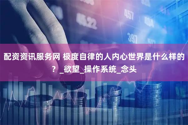 配资资讯服务网 极度自律的人内心世界是什么样的？_欲望_操作系统_念头