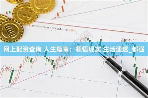 网上配资查询 人生篇章：领悟现实 生活通透_都强
