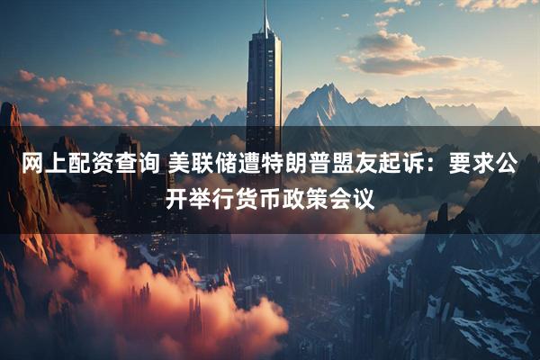网上配资查询 美联储遭特朗普盟友起诉：要求公开举行货币政策会议