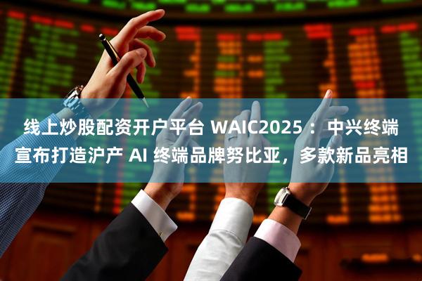 线上炒股配资开户平台 WAIC2025 ：中兴终端宣布打造沪产 AI 终端品牌努比亚，多款新品亮相