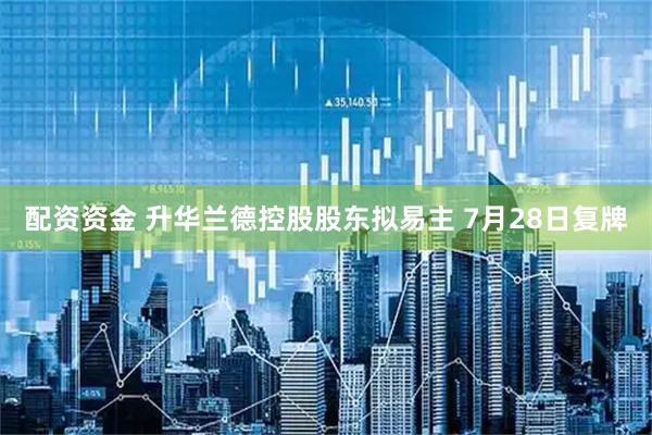 配资资金 升华兰德控股股东拟易主 7月28日复牌