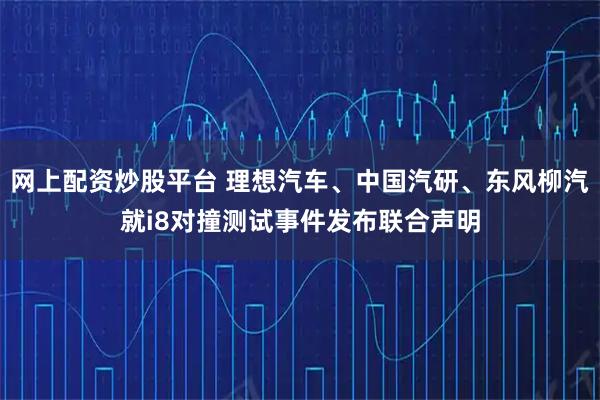 网上配资炒股平台 理想汽车、中国汽研、东风柳汽就i8对撞测试事件发布联合声明