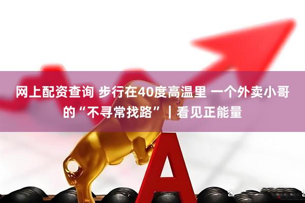 网上配资查询 步行在40度高温里 一个外卖小哥的“不寻常找路”｜看见正能量