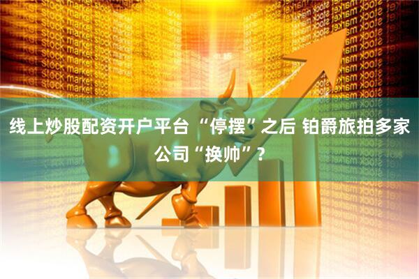 线上炒股配资开户平台 “停摆”之后 铂爵旅拍多家公司“换帅”？