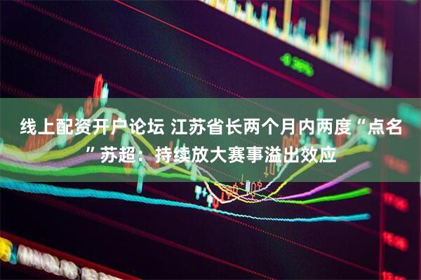 线上配资开户论坛 江苏省长两个月内两度“点名”苏超：持续放大赛事溢出效应