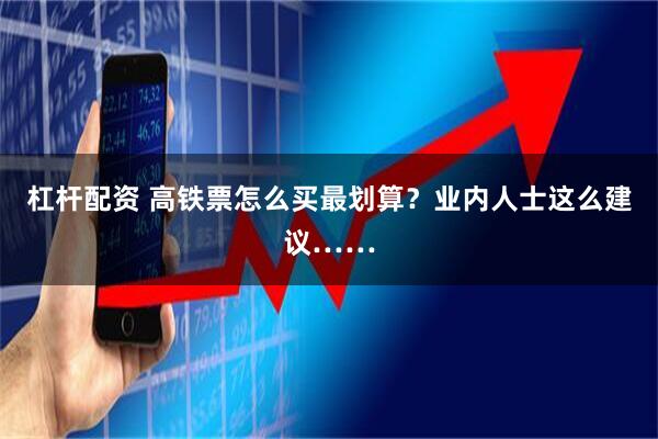 杠杆配资 高铁票怎么买最划算？业内人士这么建议……