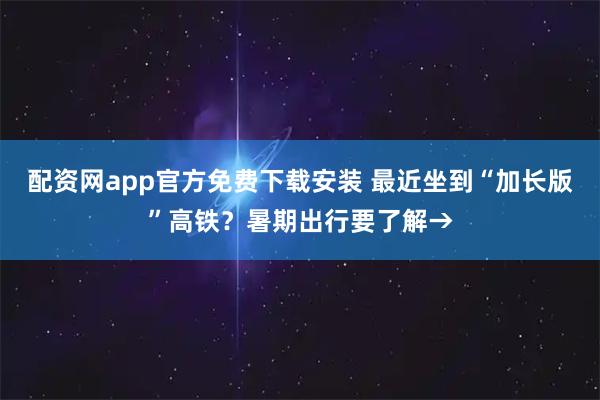 配资网app官方免费下载安装 最近坐到“加长版”高铁？暑期出行要了解→