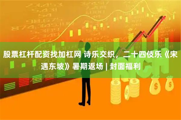 股票杠杆配资找加杠网 诗乐交织，二十四伎乐《宋遇东坡》暑期返场 | 封面福利