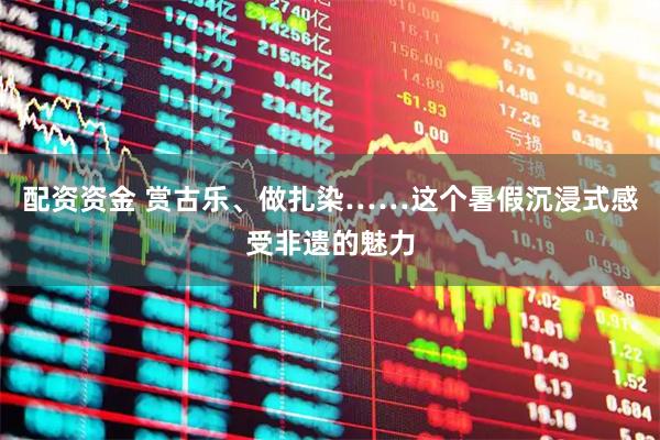 配资资金 赏古乐、做扎染……这个暑假沉浸式感受非遗的魅力