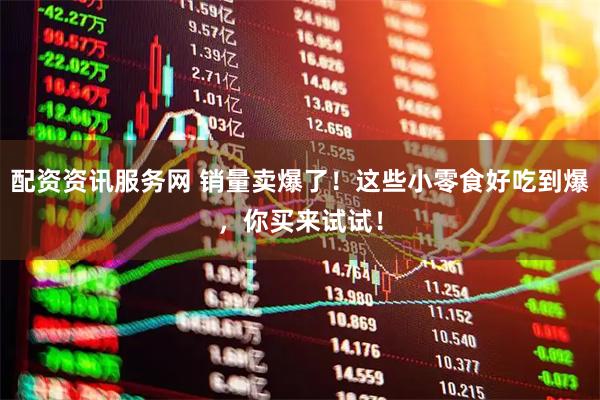 配资资讯服务网 销量卖爆了！这些小零食好吃到爆，你买来试试！