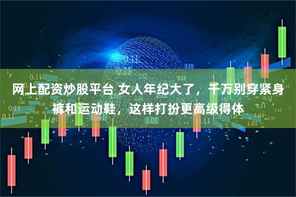 网上配资炒股平台 女人年纪大了，千万别穿紧身裤和运动鞋，这样打扮更高级得体