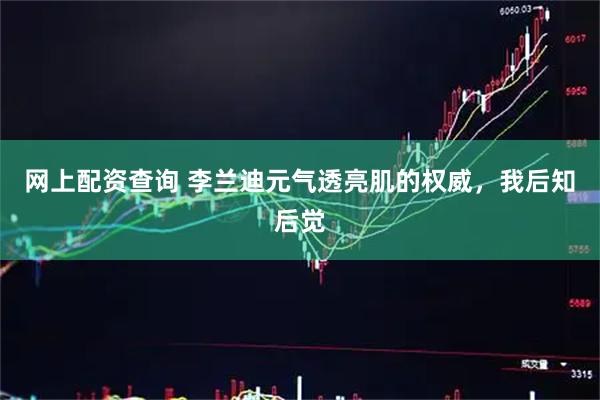 网上配资查询 李兰迪元气透亮肌的权威，我后知后觉