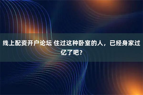 线上配资开户论坛 住过这种卧室的人，已经身家过亿了吧？