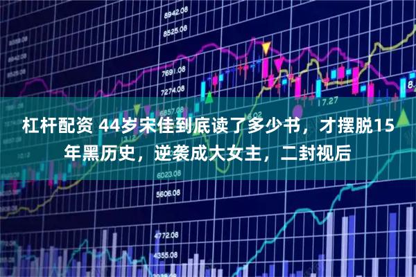 杠杆配资 44岁宋佳到底读了多少书，才摆脱15年黑历史，逆袭成大女主，二封视后