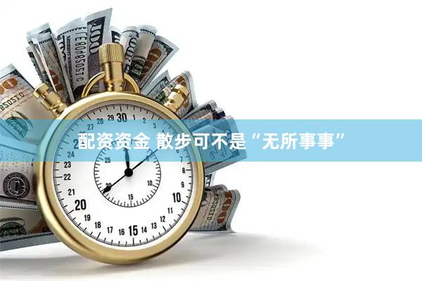 配资资金 散步可不是“无所事事”