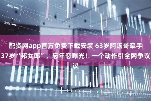 配资网app官方免费下载安装 63岁阿汤哥牵手37岁“邦女郎”，忘年恋曝光！一个动作引全网争议