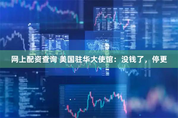 网上配资查询 美国驻华大使馆：没钱了，停更