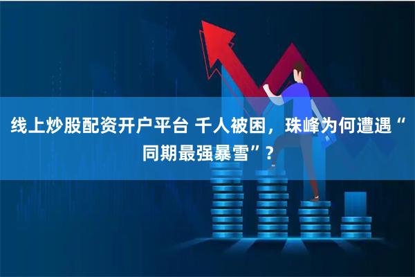 线上炒股配资开户平台 千人被困，珠峰为何遭遇“同期最强暴雪”？