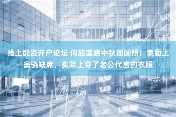 线上配资开户论坛 何超莲晒中秋团圆照！表面上窦骁缺席，实际上穿了老公代言的衣服