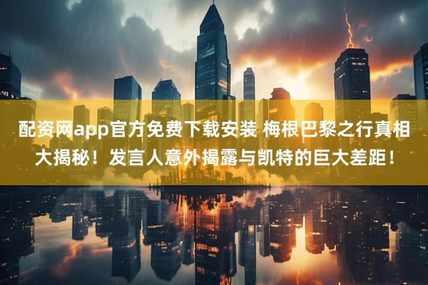 配资网app官方免费下载安装 梅根巴黎之行真相大揭秘！发言人意外揭露与凯特的巨大差距！