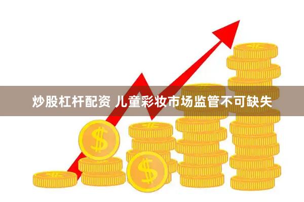 炒股杠杆配资 儿童彩妆市场监管不可缺失