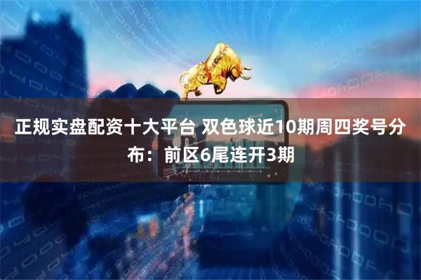 正规实盘配资十大平台 双色球近10期周四奖号分布：前区6尾连开3期