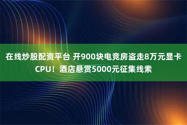 在线炒股配资平台 开900块电竞房盗走8万元显卡CPU！酒店悬赏5000元征集线索