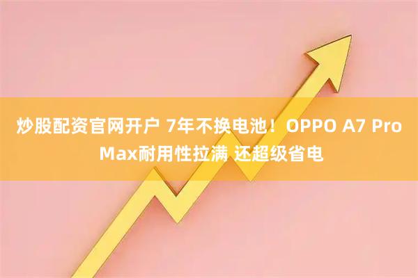 炒股配资官网开户 7年不换电池！OPPO A7 Pro Max耐用性拉满 还超级省电